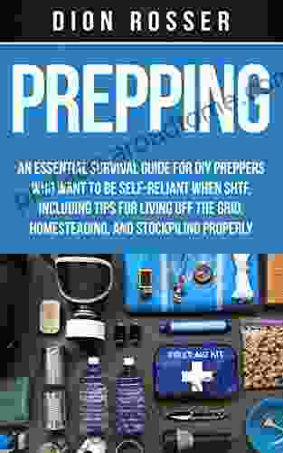 Prepping: An Essential Survival Guide For DIY Preppers Who Want To Be Self Reliant When SHTF Including Tips For Living Off The Grid Homesteading And Stockpiling Properly