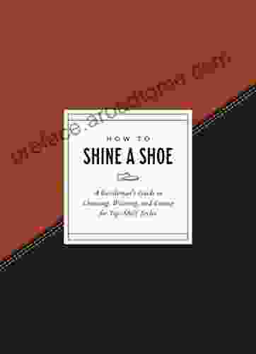 How To Shine A Shoe: A Gentleman S Guide To Choosing Wearing And Caring For Top Shelf Styles (How To Series)