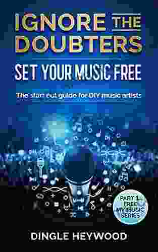 Ignore The Doubters Set Your Music Free: The Start Out Guide For DIY Music Artists Start Your Music Business (Free My Music 1)