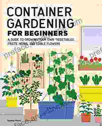 Container Gardening For Beginners: A Guide To Growing Your Own Vegetables Fruits Herbs And Edible Flowers