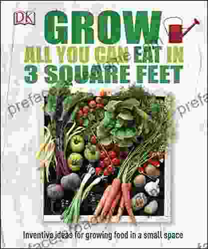 Grow All You Can Eat In 3 Square Feet: Inventive Ideas For Growing Food In A Small Space