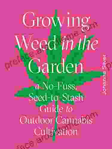 Growing Weed In The Garden: A No Fuss Seed To Stash Guide To Outdoor Cannabis Cultivation: A No Fuss Seed To Stash Guide To Outdoor Cannabis