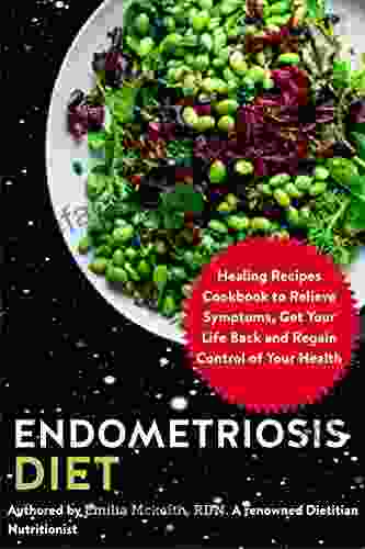 Endometriosis Diet: Healing Recipes Cookbook To Relieve Symptoms Get Your Life Back And Regain Control Of Your Health