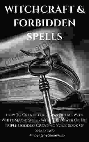 WITCHCRAFT FORBIDDEN SPELLS: How To Create Your Own Ritual With White Magic Spells With The Power Of The Triple Goddess Creating Your Of Shadows