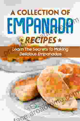 A Collection Of Empanada Recipes: Learn The Secrets To Making Delicious Empanadas