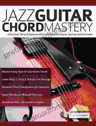 Jazz Guitar Chord Mastery: A Practical Musical Guide To All Chord Structures Voicings And Inversions (Learn How To Play Jazz Guitar)