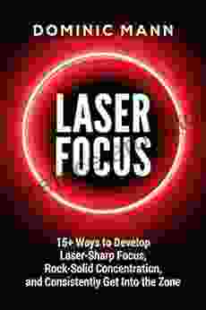 Laser Focus: 15+ Ways To Develop Laser Sharp Focus Rock Solid Concentration And Consistently Get Into The Zone How To Focus Overcome Procrastination And 10X Your Productivity