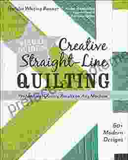 Visual Guide To Creative Straight Line Quilting: Professional Quality Results On Any Machine