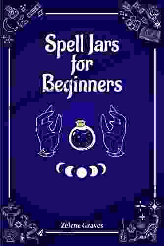 Spell Jars For Beginners: The Modern Witch Compendium 56 Magic Recipes To Fulfill All Your Wishes (2024 Guide For All)