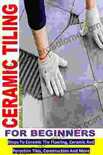 CERAMIC TILING FOR BEGINNERS: Steps To Ceramic Tile Flooring Ceramic And Porcelain Tiles Construction And More