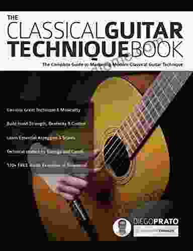 The Classical Guitar Technique Book: The Complete Guide To Mastering Modern Classical Guitar Technique (Learn How To Play Classical Guitar)