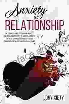 ANXIETY IN RELATIONSHIP: The Complete Guide to Overcome Anxiety Jealousy and Insecurity in Your Relationship The Best Techniques to Make Effective Communication in Love and Build a Happy Life