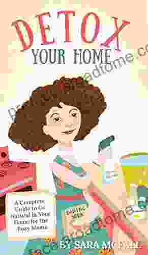 Detox Your Home: A Complete Guide To Remove The Toxins From Home For The Busy Mama Make Your Home Safe And Healthy With 80+ DIY Recipes Product Recs Shopping Lists Research And More