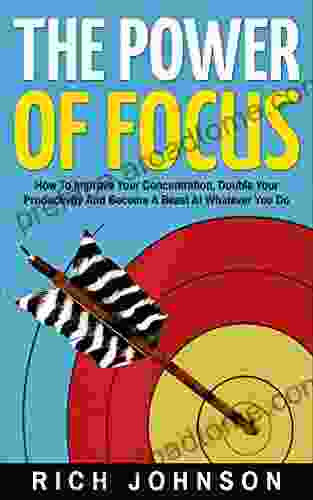 The Power Of Focus: How To Improve Your Concentration Double Your Productivity And Become A Beast At Whatever You Do