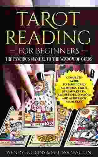 Tarot Reading for Beginners: The Psychic s Manual To The Wisdom of Cards: Complete Guide to Tarot Card Meanings Tarot Spreads Decks Archetypes Symbols and Astrology Made Easy