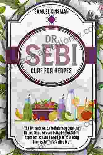 DR SEBI CURE FOR HERPES: The Ultimate Guide To Naturally Cure The Herpes Virus Forever Using Doctor Sebi S Approach Cleanse And Detox Your Body Thanks To The Alkaline Diet