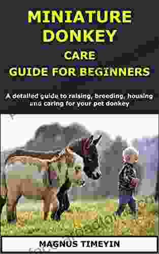 MINIATURE DONKEY CARE GUIDE FOR BEGINNERS: A Detailed Guide To Raising Breeding Housing And Caring For Your Pet Donkey