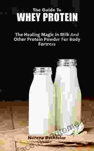 THE GUIDE TO WHEY PROTEIN: The Healing Magic In Milk And Other Protein Powder For Body Fortress