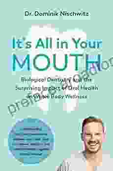 It S All In Your Mouth: Biological Dentistry And The Surprising Impact Of Oral Health On Whole Body Wellness