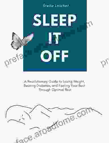 SLEEP IT OFF: A Revolutionary Guide To Losing Weight Beating Diabetes And Feeling Your Best Through Optimal Rest