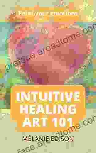 Intuitive Healing Art 101: An Abstract Approach To Help Discover Your Inner Self Remove The Need For Perfection Heal Through Creative Intention