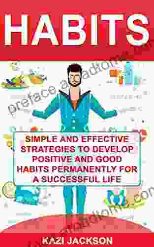 Habits: Simple And Effective Strategies To Develop Positive And Good Habits Permanently For A Successful Life