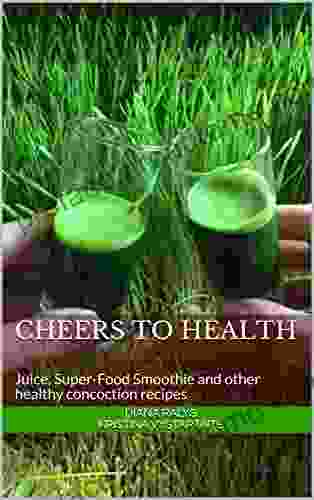 Cheers To Health: Juice Super Food Smoothie And Other Healthy Concoction Recipes