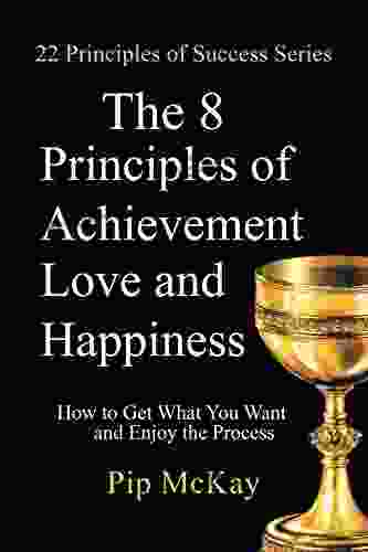 The 8 Principles Of Achievement Love And Happiness: How To Get What You Want And Enjoy The Process