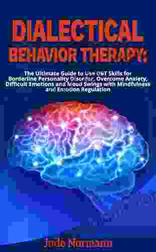 Dialectical Behavior Therapy: The Ultimate Guide To Use DBT Skills For Borderline Personality Disorder Overcome Anxiety Difficult Emotions And Mood Swings With Mindfulness And Emotion Regulation