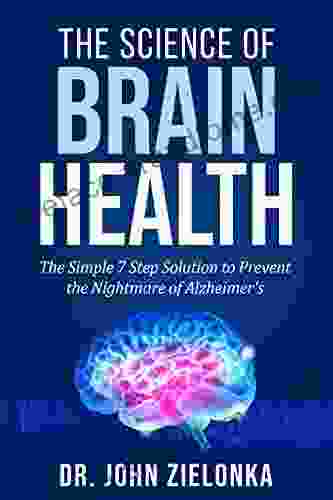 The Science Of Brain Health: The Simple 7 Step Solution To Prevent The Nightmare Of Alzheimer S