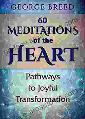 60 Meditations Of The Heart: Pathways To Joyful Transformation