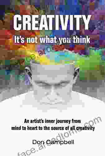 Creativity: It S Not What You Think: An Artist S Journey From Mind To Heart To The Source Of All Creativity