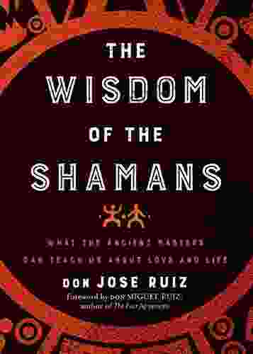 Wisdom Of The Shamans: What The Ancient Masters Can Teach Us About Love And Life